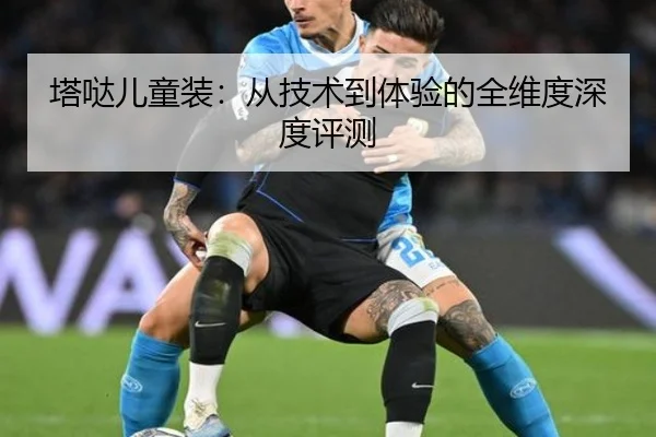 塔哒儿童装:从技术到体验的全维度深度评测