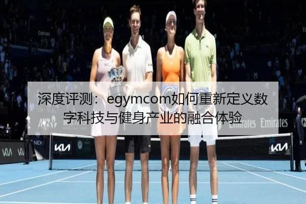深度评测:egymcom如何重新定义数字科技与健身产业的融合体验